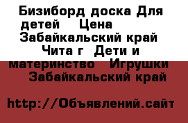 Бизиборд доска!Для детей. › Цена ­ 5 000 - Забайкальский край, Чита г. Дети и материнство » Игрушки   . Забайкальский край
